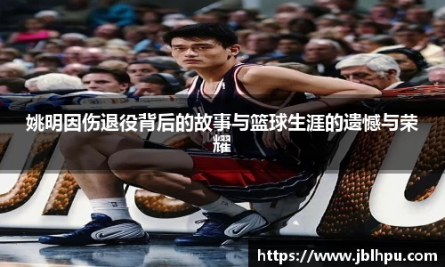 姚明因伤退役背后的故事与篮球生涯的遗憾与荣耀
