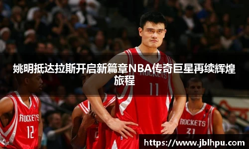 姚明抵达拉斯开启新篇章NBA传奇巨星再续辉煌旅程