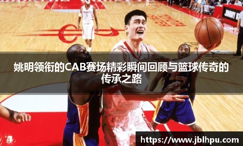 姚明领衔的CAB赛场精彩瞬间回顾与篮球传奇的传承之路
