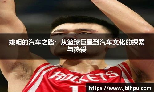姚明的汽车之路：从篮球巨星到汽车文化的探索与热爱