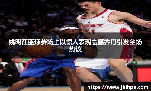 姚明在篮球赛场上以惊人表现震撼乔丹引发全场热议