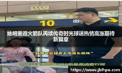 姚明重返火箭队再续传奇时光球迷热情高涨期待新篇章