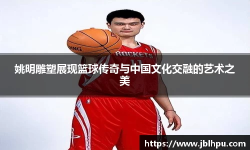 姚明雕塑展现篮球传奇与中国文化交融的艺术之美