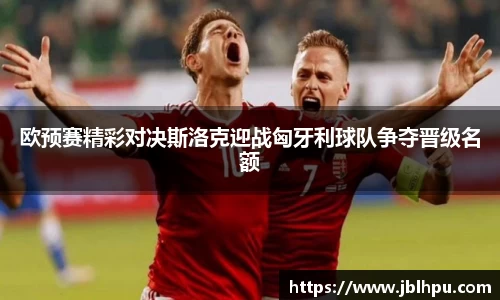 欧预赛精彩对决斯洛克迎战匈牙利球队争夺晋级名额