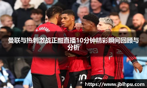 曼联与热刺激战正酣直播10分钟精彩瞬间回顾与分析