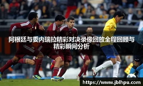 阿根廷与委内瑞拉精彩对决录像回放全程回顾与精彩瞬间分析