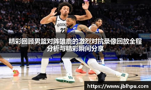 精彩回顾男篮对阵雄鹿的激烈对抗录像回放全程分析与精彩瞬间分享